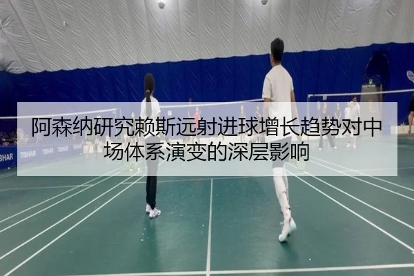 阿森纳研究赖斯远射进球增长趋势对中场体系演变的深层影响