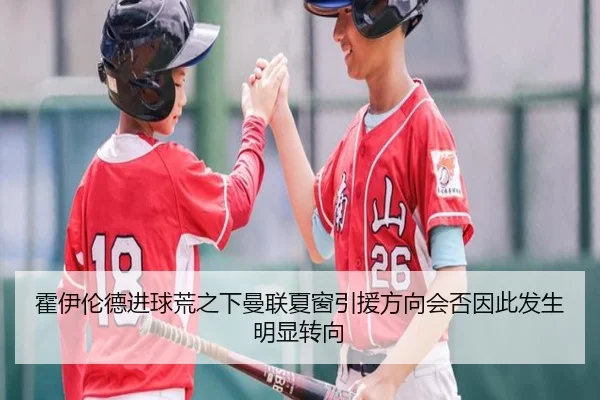 霍伊伦德进球荒之下曼联夏窗引援方向会否因此发生明显转向