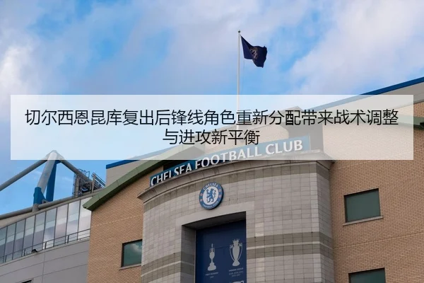 切尔西恩昆库复出后锋线角色重新分配带来战术调整与进攻新平衡