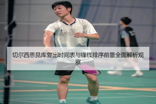 切尔西恩昆库复出时间表与锋线排序前景全面解析观察