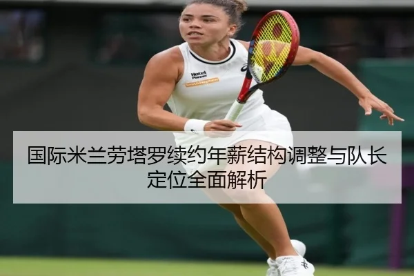 国际米兰劳塔罗续约年薪结构调整与队长定位全面解析