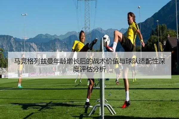 马竞格列兹曼年龄增长后的战术价值与球队适配性深度评估分析